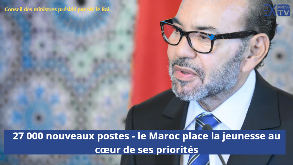 Conseil des ministres présidé par SM le Roi  ..27 000 nouveaux postes – le Maroc place la jeunesse au cœur de ses priorités